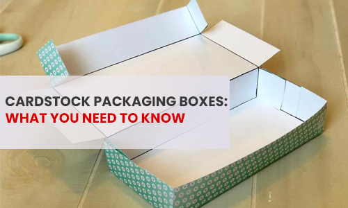 Cardstock Packaging Boxes: What You Need to Know